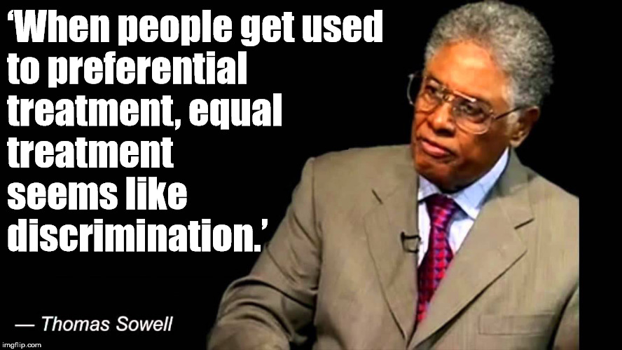 This is why when you are given things and they take it away, it seems like you are doing it on purpose. | ‘When people get used 
to preferential 
treatment, equal 
treatment 
seems like 
discrimination.’ | image tagged in thomas sowell,discrimination,equality | made w/ Imgflip meme maker