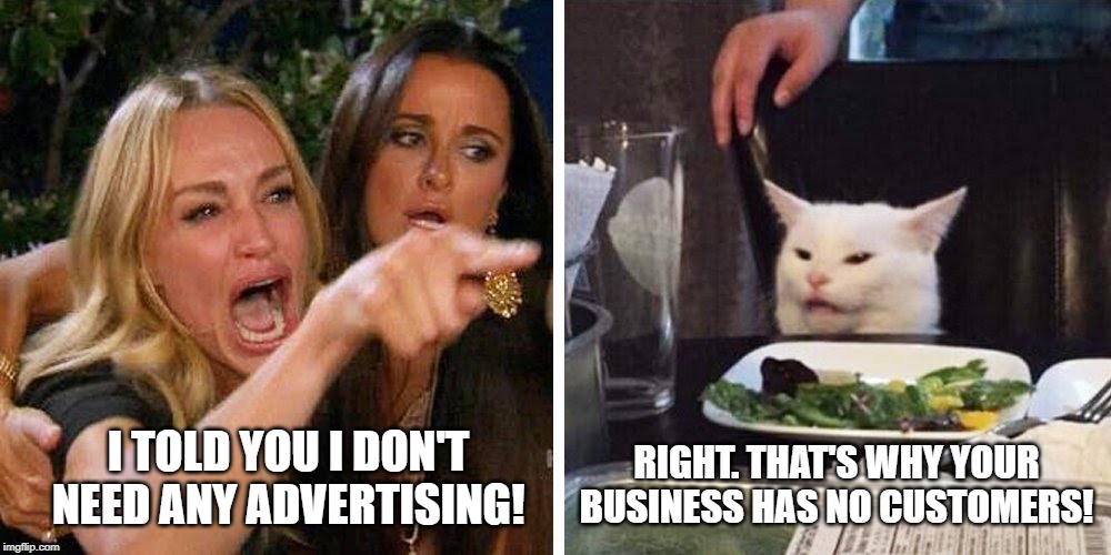 Smudge the cat | RIGHT. THAT'S WHY YOUR BUSINESS HAS NO CUSTOMERS! I TOLD YOU I DON'T NEED ANY ADVERTISING! | image tagged in smudge the cat | made w/ Imgflip meme maker