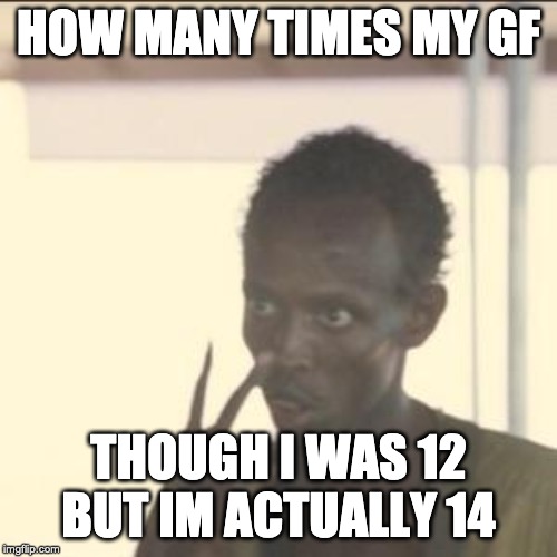 Look At Me | HOW MANY TIMES MY GF; THOUGH I WAS 12 BUT IM ACTUALLY 14 | image tagged in memes,look at me | made w/ Imgflip meme maker