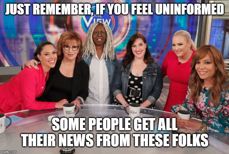 Informed | JUST REMEMBER, IF YOU FEEL UNINFORMED; SOME PEOPLE GET ALL THEIR NEWS FROM THESE FOLKS | image tagged in the view | made w/ Imgflip meme maker