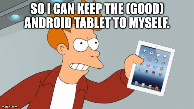 Shut Up And Take My iPad | SO I CAN KEEP THE (GOOD) ANDROID TABLET TO MYSELF. | image tagged in shut up and take my ipad | made w/ Imgflip meme maker
