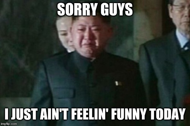 Sorry if my memes are bad today | SORRY GUYS; I JUST AIN'T FEELIN' FUNNY TODAY | image tagged in memes,kim jong un sad | made w/ Imgflip meme maker