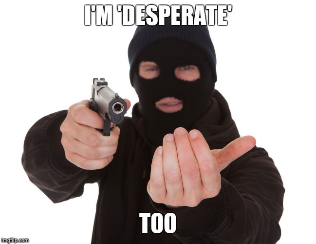 robbery | I'M 'DESPERATE' TOO | image tagged in robbery | made w/ Imgflip meme maker