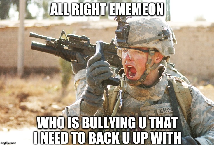 US Army Soldier yelling radio iraq war | ALL RIGHT EMEMEON; WHO IS BULLYING U THAT I NEED TO BACK U UP WITH | image tagged in us army soldier yelling radio iraq war | made w/ Imgflip meme maker