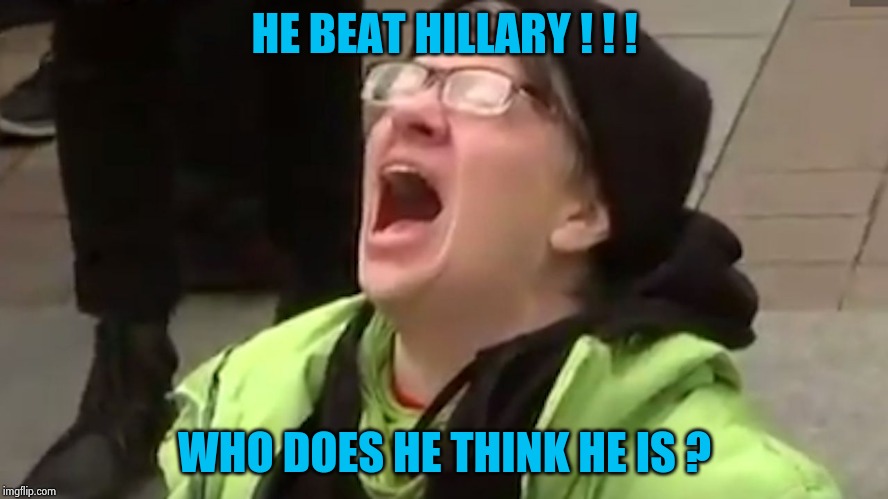 Screaming Liberal  | HE BEAT HILLARY ! ! ! WHO DOES HE THINK HE IS ? | image tagged in screaming liberal | made w/ Imgflip meme maker
