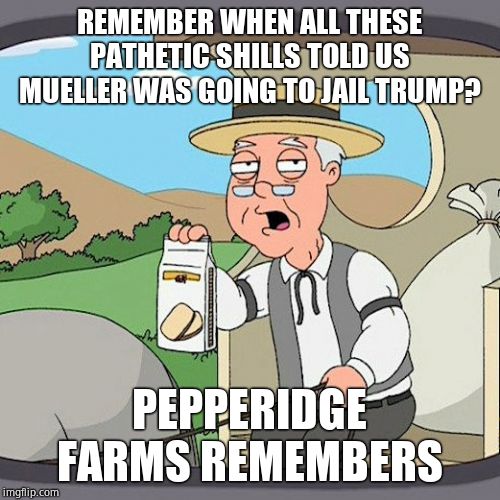 Pepperidge Farm Remembers Meme | REMEMBER WHEN ALL THESE PATHETIC SHILLS TOLD US MUELLER WAS GOING TO JAIL TRUMP? PEPPERIDGE FARMS REMEMBERS | image tagged in memes,pepperidge farm remembers | made w/ Imgflip meme maker