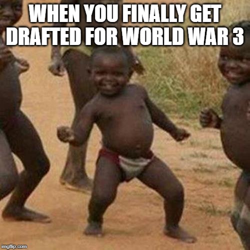 Third World Success Kid Meme | WHEN YOU FINALLY GET DRAFTED FOR WORLD WAR 3 | image tagged in memes,third world success kid | made w/ Imgflip meme maker