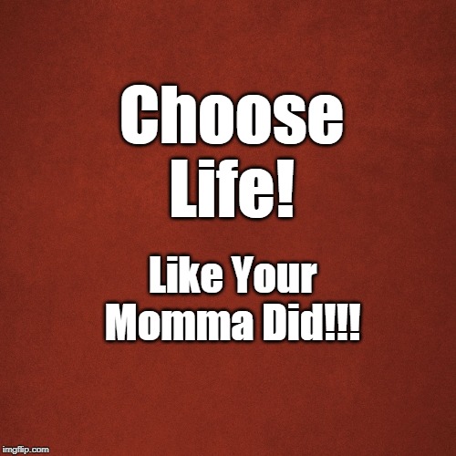 Blank Red Background | Choose Life! Like Your Momma Did!!! | image tagged in blank red background | made w/ Imgflip meme maker