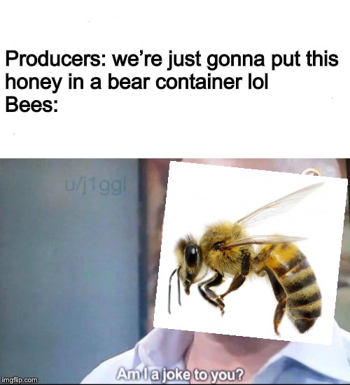 am I a joke to you | Producers: we’re just gonna put this 
honey in a bear container lol
Bees: | image tagged in am i a joke to you,bees | made w/ Imgflip meme maker