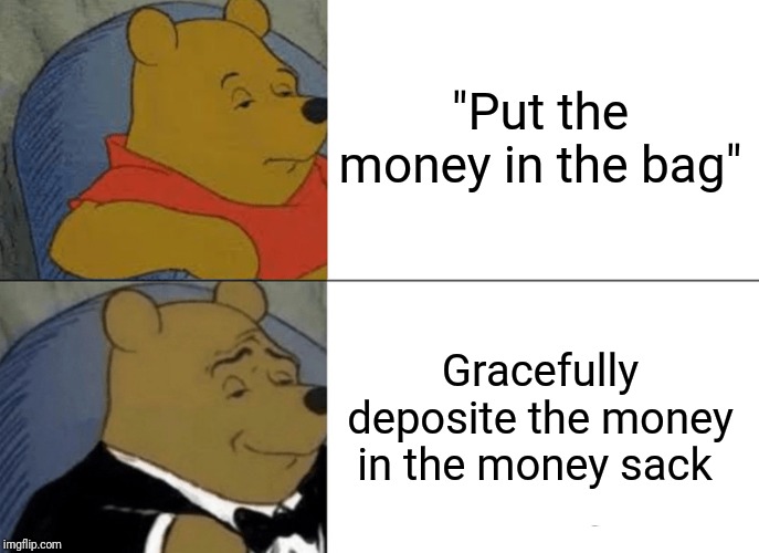 Tuxedo Winnie The Pooh | "Put the money in the bag"; Gracefully deposite the money in the money sack | image tagged in memes,tuxedo winnie the pooh | made w/ Imgflip meme maker