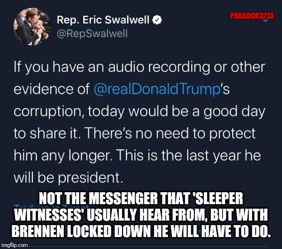 Safe to say that in 2020, Democrats are being forced into going back and using both their 2016 and 2018 Playbook Tactics. | PARADOX3713; NOT THE MESSENGER THAT 'SLEEPER WITNESSES' USUALLY HEAR FROM, BUT WITH BRENNEN LOCKED DOWN HE WILL HAVE TO DO. | image tagged in democrats,impeachment,corruption,conspiracy,trump derangement syndrome,trump | made w/ Imgflip meme maker