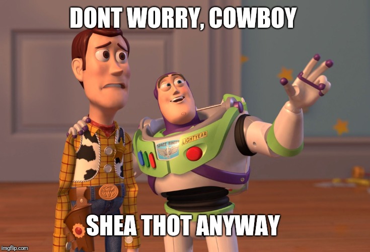 X, X Everywhere | DONT WORRY, COWBOY; SHEA THOT ANYWAY | image tagged in memes,x x everywhere | made w/ Imgflip meme maker