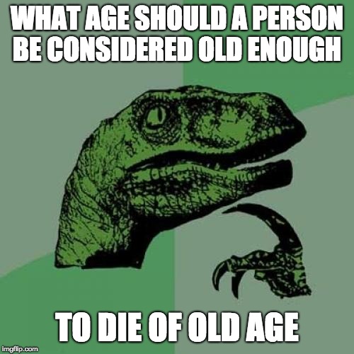 Philosoraptor | WHAT AGE SHOULD A PERSON BE CONSIDERED OLD ENOUGH; TO DIE OF OLD AGE | image tagged in memes,philosoraptor | made w/ Imgflip meme maker