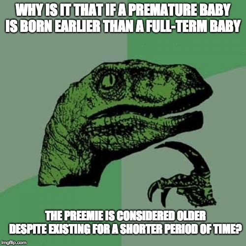 Philosoraptor | WHY IS IT THAT IF A PREMATURE BABY IS BORN EARLIER THAN A FULL-TERM BABY; THE PREEMIE IS CONSIDERED OLDER DESPITE EXISTING FOR A SHORTER PERIOD OF TIME? | image tagged in memes,philosoraptor | made w/ Imgflip meme maker