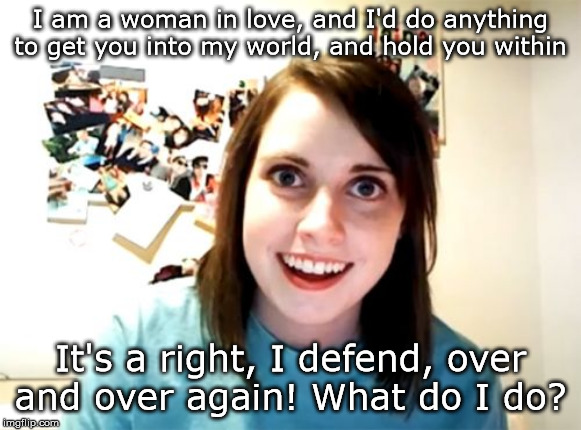 Overly Attached Girlfriend | I am a woman in love, and I'd do anything to get you into my world, and hold you within; It's a right, I defend, over and over again! What do I do? | image tagged in memes,overly attached girlfriend | made w/ Imgflip meme maker