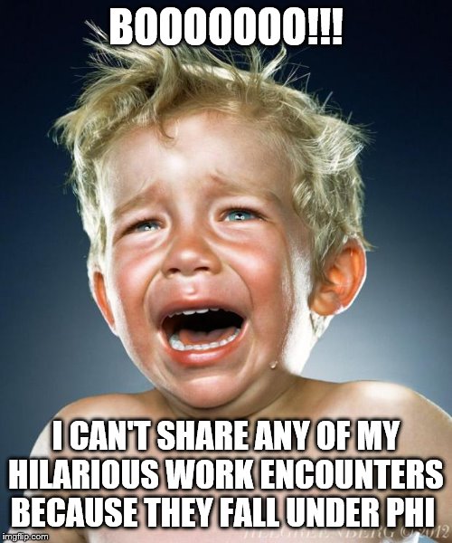 crying child | BOOOOOOO!!! I CAN'T SHARE ANY OF MY HILARIOUS WORK ENCOUNTERS BECAUSE THEY FALL UNDER PHI | image tagged in crying child | made w/ Imgflip meme maker