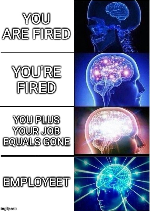Expanding Brain | YOU ARE FIRED; YOU'RE FIRED; YOU PLUS YOUR JOB EQUALS GONE; EMPLOYEET | image tagged in memes,expanding brain | made w/ Imgflip meme maker
