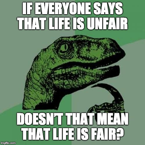 Philosoraptor | IF EVERYONE SAYS THAT LIFE IS UNFAIR; DOESN’T THAT MEAN THAT LIFE IS FAIR? | image tagged in memes,philosoraptor | made w/ Imgflip meme maker