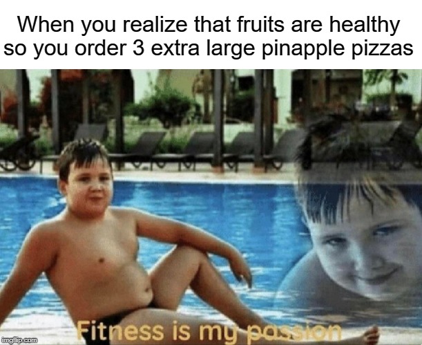 pineapple pizza | When you realize that fruits are healthy so you order 3 extra large pinapple pizzas | image tagged in fitness is my passion,funny,memes,pineapple pizza,fruit,pizza | made w/ Imgflip meme maker