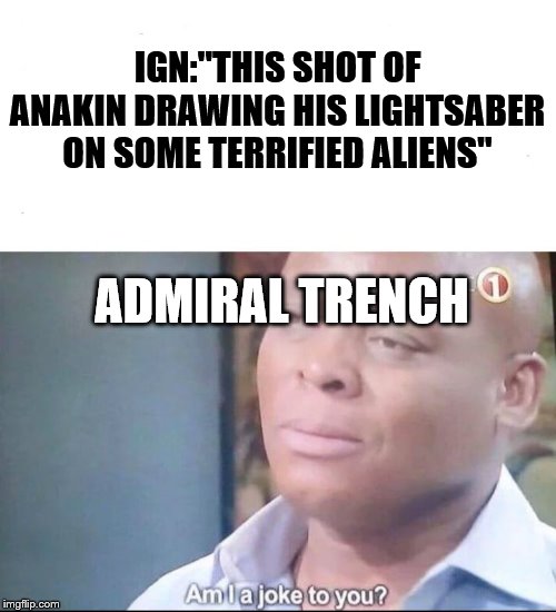 am I a joke to you | IGN:''THIS SHOT OF ANAKIN DRAWING HIS LIGHTSABER ON SOME TERRIFIED ALIENS''; ADMIRAL TRENCH | image tagged in am i a joke to you | made w/ Imgflip meme maker