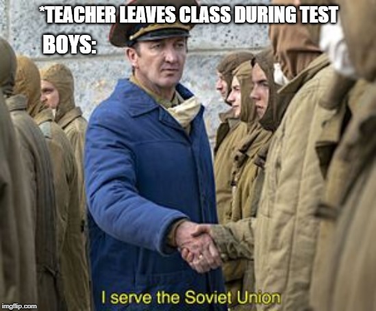 i serve the soviet union | *TEACHER LEAVES CLASS DURING TEST; BOYS: | image tagged in i serve the soviet union | made w/ Imgflip meme maker
