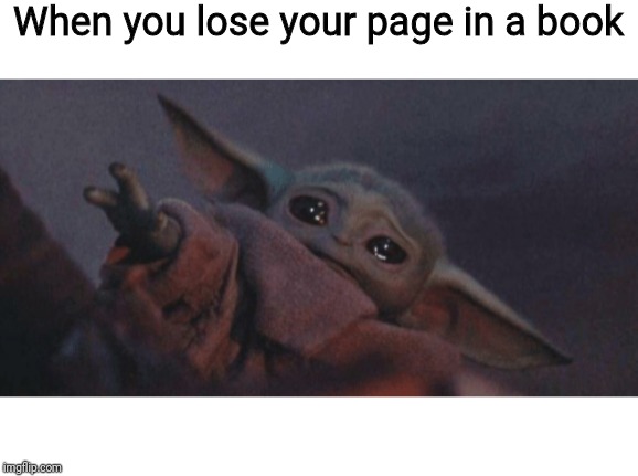 Baby yoda cry | When you lose your page in a book | image tagged in baby yoda cry | made w/ Imgflip meme maker