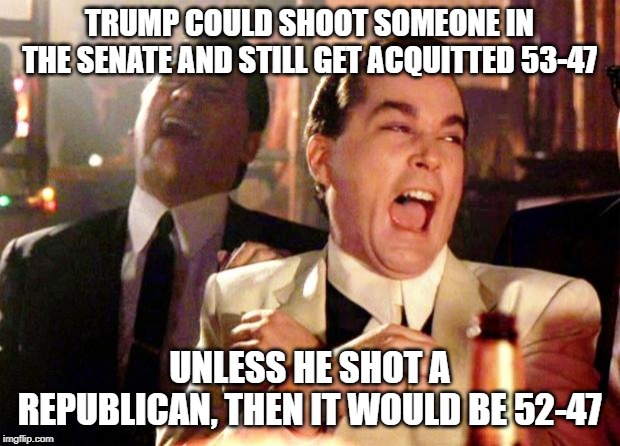 Impeach Trump | TRUMP COULD SHOOT SOMEONE IN THE SENATE AND STILL GET ACQUITTED 53-47; UNLESS HE SHOT A REPUBLICAN, THEN IT WOULD BE 52-47 | image tagged in goodfellas laugh,donald trump,donald trump is an idiot,impeach trump,conservative hypocrisy | made w/ Imgflip meme maker