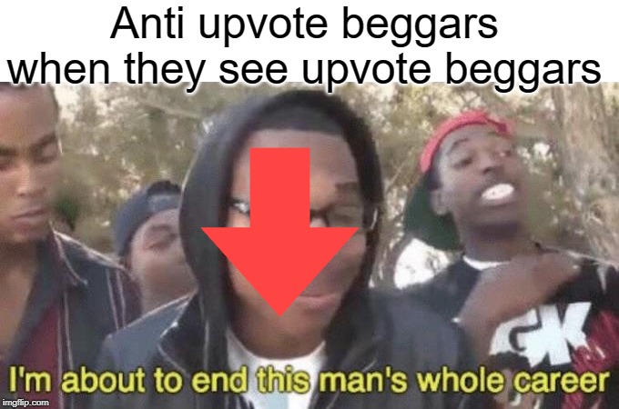 Anti upvote begging | Anti upvote beggars when they see upvote beggars | image tagged in im about to end this mans whole career,funny,memes,upvote begging,begging for upvotes | made w/ Imgflip meme maker