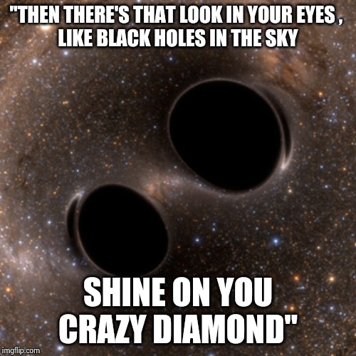 black holes | "THEN THERE'S THAT LOOK IN YOUR EYES , 
LIKE BLACK HOLES IN THE SKY SHINE ON YOU CRAZY DIAMOND" | image tagged in black holes | made w/ Imgflip meme maker