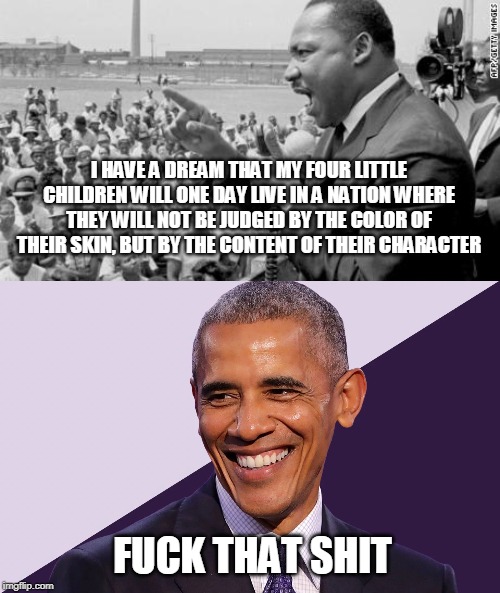 I HAVE A DREAM THAT MY FOUR LITTLE CHILDREN WILL ONE DAY LIVE IN A NATION WHERE THEY WILL NOT BE JUDGED BY THE COLOR OF THEIR SKIN, BUT BY THE CONTENT OF THEIR CHARACTER; FUCK THAT SHIT | made w/ Imgflip meme maker