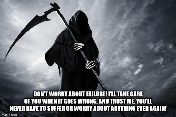 Death | DON'T WORRY ABOUT FAILURE! I'LL TAKE CARE OF YOU WHEN IT GOES WRONG, AND TRUST ME, YOU'LL NEVER HAVE TO SUFFER OR WORRY ABOUT ANYTHING EVER  | image tagged in death | made w/ Imgflip meme maker