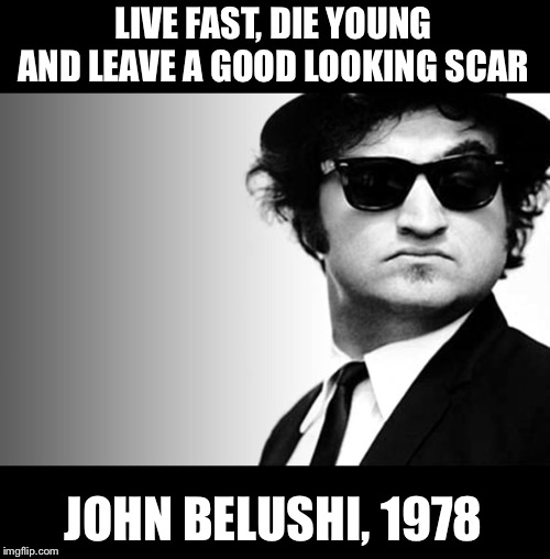 john belushi blues brothers | LIVE FAST, DIE YOUNG AND LEAVE A GOOD LOOKING SCAR; JOHN BELUSHI, 1978 | image tagged in john belushi blues brothers | made w/ Imgflip meme maker