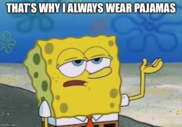 I’ll have you know spongebob | THAT’S WHY I ALWAYS WEAR PAJAMAS | image tagged in ill have you know spongebob | made w/ Imgflip meme maker