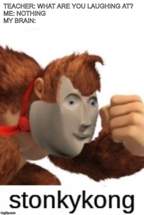 Stonkykong | TEACHER: WHAT ARE YOU LAUGHING AT?
ME: NOTHING
MY BRAIN: | image tagged in stonks | made w/ Imgflip meme maker