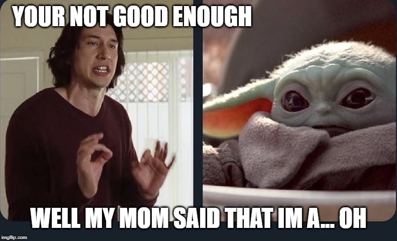 Kylo Ren Baby Yoda | YOUR NOT GOOD ENOUGH; WELL MY MOM SAID THAT IM A... OH | image tagged in kylo ren baby yoda | made w/ Imgflip meme maker
