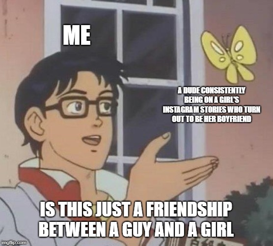 Is This A Pigeon Meme | ME; A DUDE CONSISTENTLY BEING ON A GIRL'S INSTAGRAM STORIES WHO TURN OUT TO BE HER BOYFRIEND; IS THIS JUST A FRIENDSHIP BETWEEN A GUY AND A GIRL | image tagged in memes,is this a pigeon | made w/ Imgflip meme maker