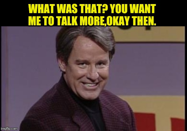 phil hartman | WHAT WAS THAT? YOU WANT ME TO TALK MORE,OKAY THEN. | image tagged in phil hartman | made w/ Imgflip meme maker