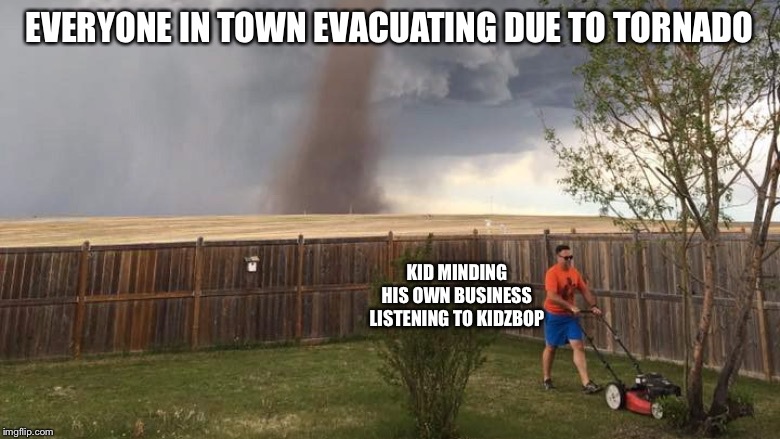 Tornado Lawn Mower | EVERYONE IN TOWN EVACUATING DUE TO TORNADO; KID MINDING HIS OWN BUSINESS LISTENING TO KIDZBOP | image tagged in tornado lawn mower | made w/ Imgflip meme maker