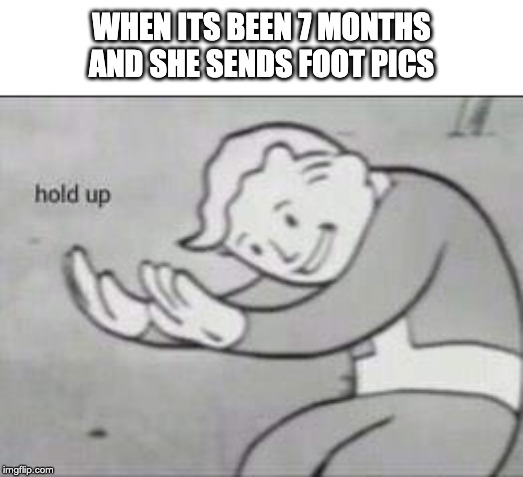 Fallout Hold Up | WHEN ITS BEEN 7 MONTHS AND SHE SENDS FOOT PICS | image tagged in fallout hold up | made w/ Imgflip meme maker