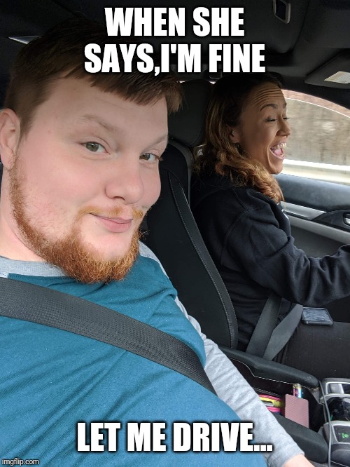 WHEN SHE SAYS,I'M FINE; LET ME DRIVE... | image tagged in driving | made w/ Imgflip meme maker