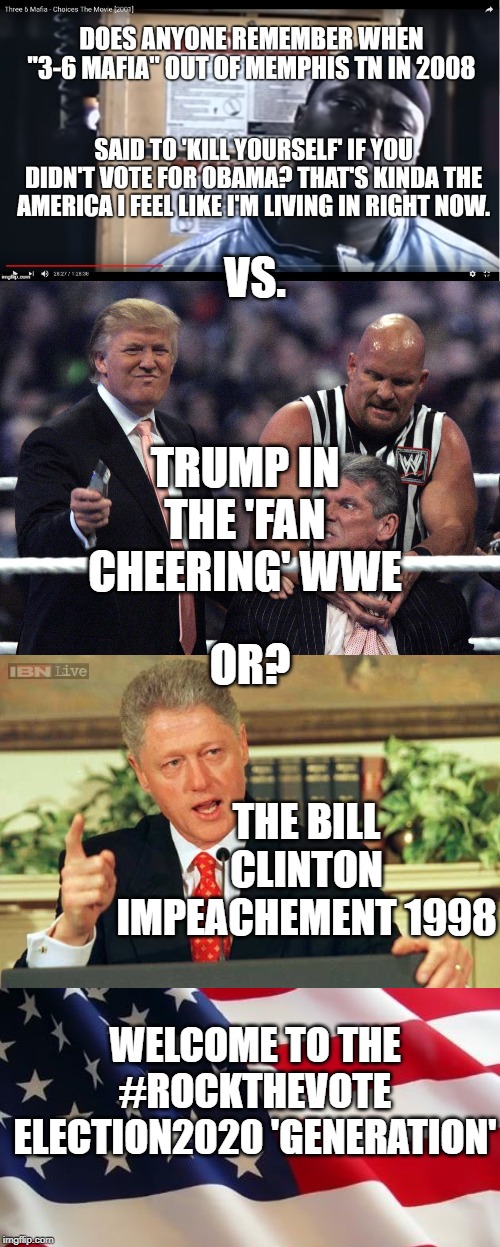 I feel like I'm in the Twilight TV-media circus zone- | VS. TRUMP IN THE 'FAN CHEERING' WWE; OR? THE BILL CLINTON IMPEACHEMENT 1998; WELCOME TO THE #ROCKTHEVOTE ELECTION2020 'GENERATION' | image tagged in american flag,bill clinton - sexual relations,trump wwe,election 2020,vote,impeachment | made w/ Imgflip meme maker