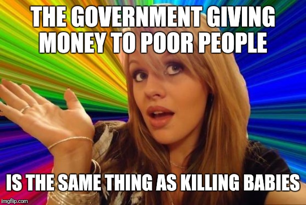 Dumb Blonde | THE GOVERNMENT GIVING MONEY TO POOR PEOPLE; IS THE SAME THING AS KILLING BABIES | image tagged in memes,dumb blonde | made w/ Imgflip meme maker