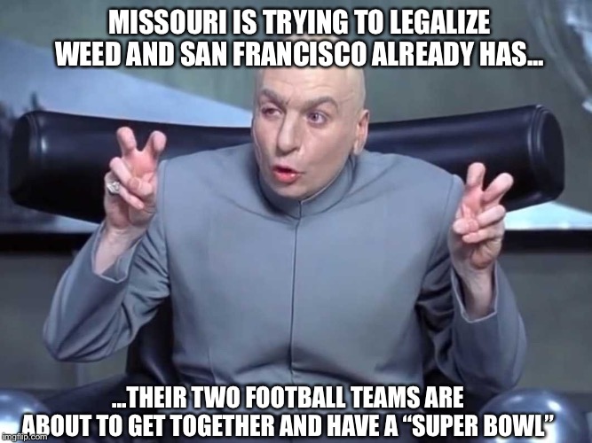 Super bowl of weed | MISSOURI IS TRYING TO LEGALIZE WEED AND SAN FRANCISCO ALREADY HAS... ...THEIR TWO FOOTBALL TEAMS ARE ABOUT TO GET TOGETHER AND HAVE A “SUPER BOWL” | image tagged in dr evil quotes,weed | made w/ Imgflip meme maker