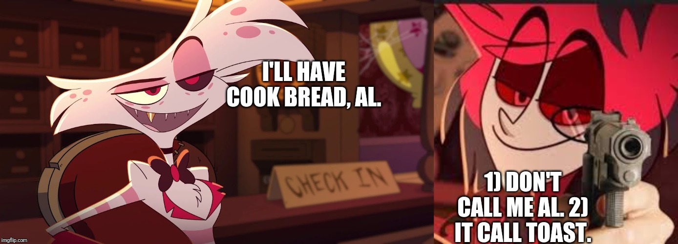 I'LL HAVE COOK BREAD, AL. 1) DON'T CALL ME AL. 2) IT CALL TOAST. | image tagged in hazbin hotel - angel dust,alastor with a gun | made w/ Imgflip meme maker