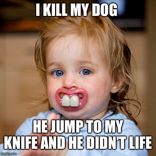 I KILL MY DOG; HE JUMP TO MY KNIFE AND HE DIDN’T LIFE | image tagged in children | made w/ Imgflip meme maker