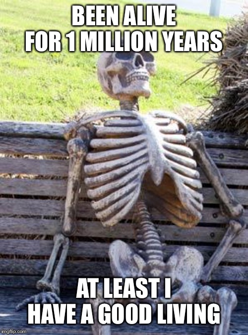 Waiting Skeleton Meme | BEEN ALIVE FOR 1 MILLION YEARS; AT LEAST I HAVE A GOOD LIVING | image tagged in memes,waiting skeleton | made w/ Imgflip meme maker