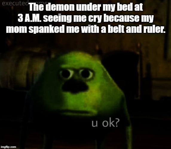 Creepy Mike Sulley Face "u ok?" | The demon under my bed at 3 A.M. seeing me cry because my mom spanked me with a belt and ruler. | image tagged in creepy mike sulley face u ok | made w/ Imgflip meme maker