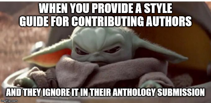 Angry baby yoda | WHEN YOU PROVIDE A STYLE GUIDE FOR CONTRIBUTING AUTHORS; AND THEY IGNORE IT IN THEIR ANTHOLOGY SUBMISSION | image tagged in angry baby yoda | made w/ Imgflip meme maker