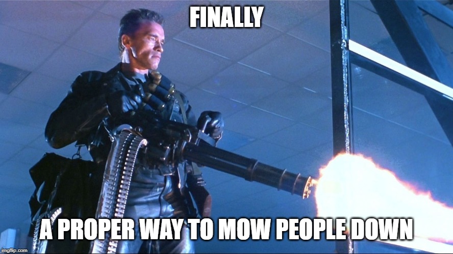 Terminator Minigun Arnold Schwarzenegger | FINALLY A PROPER WAY TO MOW PEOPLE DOWN | image tagged in terminator minigun arnold schwarzenegger | made w/ Imgflip meme maker