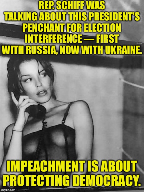 Impeachment is about protecting democracy. | REP. SCHIFF WAS TALKING ABOUT THIS PRESIDENT’S PENCHANT FOR ELECTION INTERFERENCE — FIRST WITH RUSSIA, NOW WITH UKRAINE. IMPEACHMENT IS ABOUT PROTECTING DEMOCRACY. | image tagged in kylie phone black  white,democracy,adam schiff,trump impeachment,impeach trump,rigged elections | made w/ Imgflip meme maker